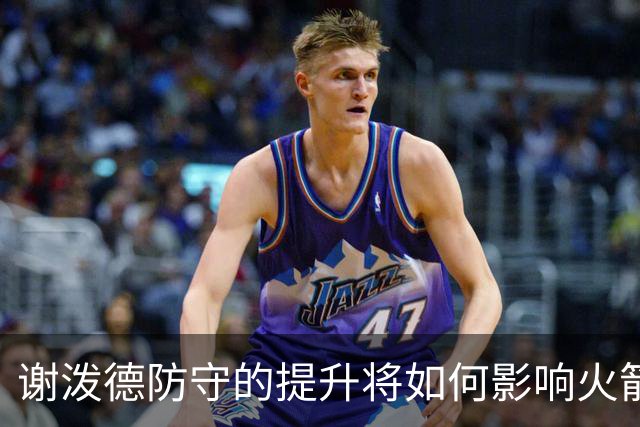 谢泼德防守的提升将如何影响火箭整体防御体系