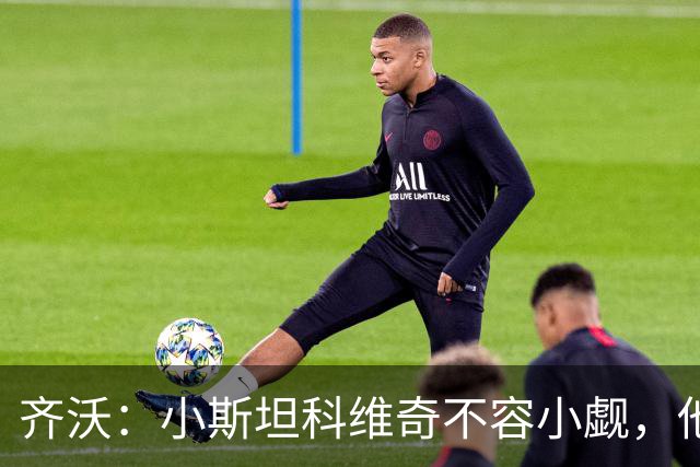 齐沃：小斯坦科维奇不容小觑，他的潜力终将绽放光芒